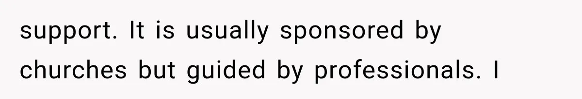 support. It is usually sponsored by churches but guided by professionals. I