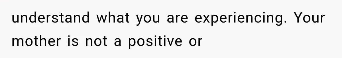 understand what you are experiencing. Your mother is not a positive or