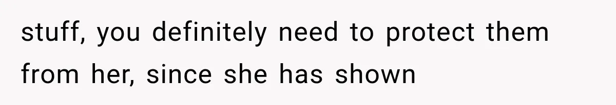 stuff, you definitely need to protect them from her, since she has shown