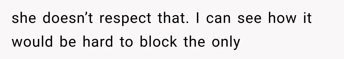 she doesn’t respect that. I can see how it would be hard to block the only