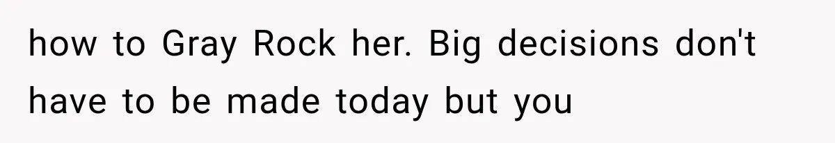 how to Gray Rock her. Big decisions don't have to be made today but you