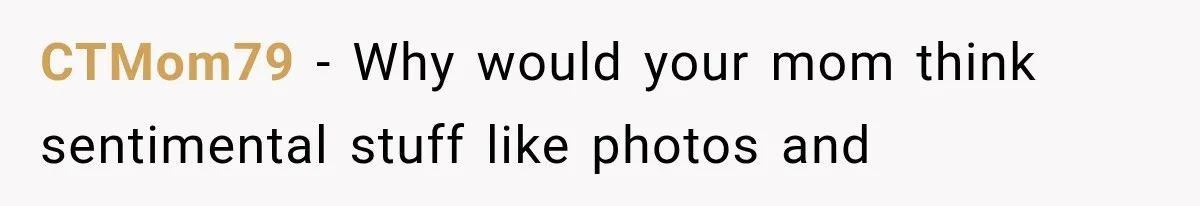 CTMom79 − Why would your mom think sentimental stuff like photos and