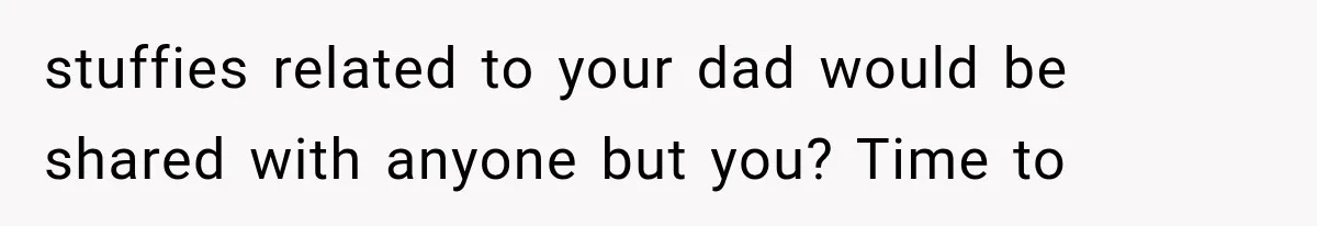 stuffies related to your dad would be shared with anyone but you? Time to