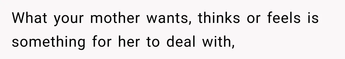 What your mother wants, thinks or feels is something for her to deal with,