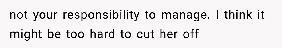 not your responsibility to manage. I think it might be too hard to cut her off