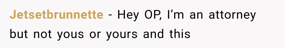 Jetsetbrunnette − Hey OP, I’m an attorney but not yous or yours and this