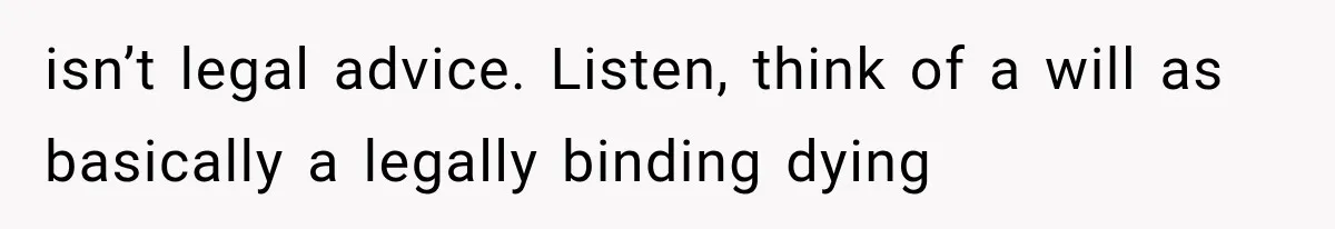isn’t legal advice. Listen, think of a will as basically a legally binding dying
