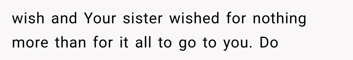 wish and Your sister wished for nothing more than for it all to go to you. Do