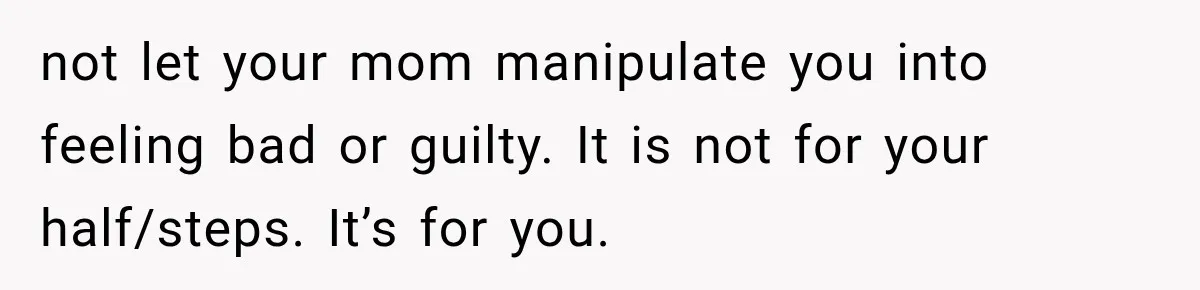 not let your mom manipulate you into feeling bad or guilty. It is not for your half/steps. It’s for you.