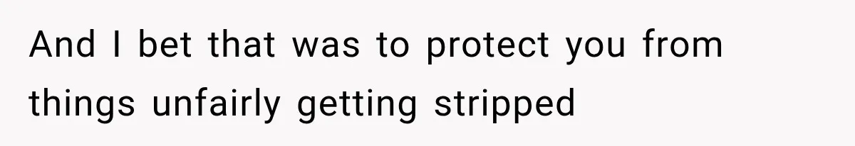 And I bet that was to protect you from things unfairly getting stripped