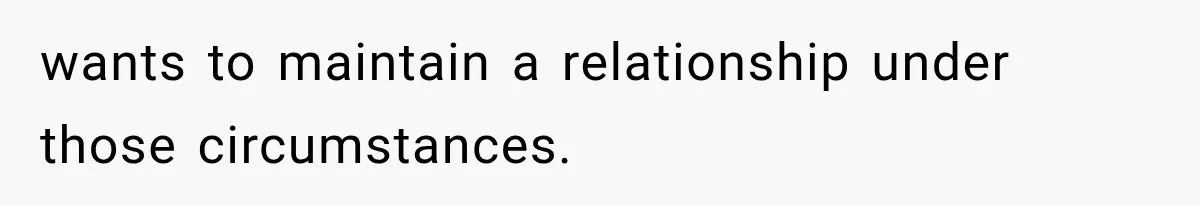 wants to maintain a relationship under those circumstances.
