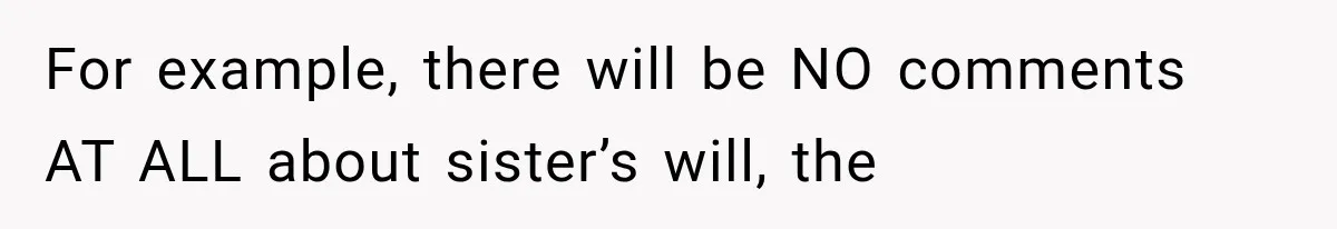 For example, there will be NO comments AT ALL about sister’s will, the