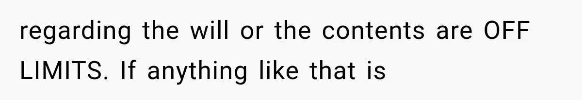 regarding the will or the contents are OFF LIMITS. If anything like that is