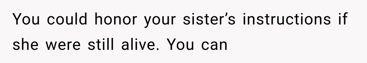You could honor your sister’s instructions if she were still alive. You can