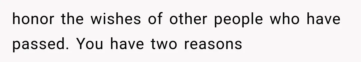 honor the wishes of other people who have passed. You have two reasons