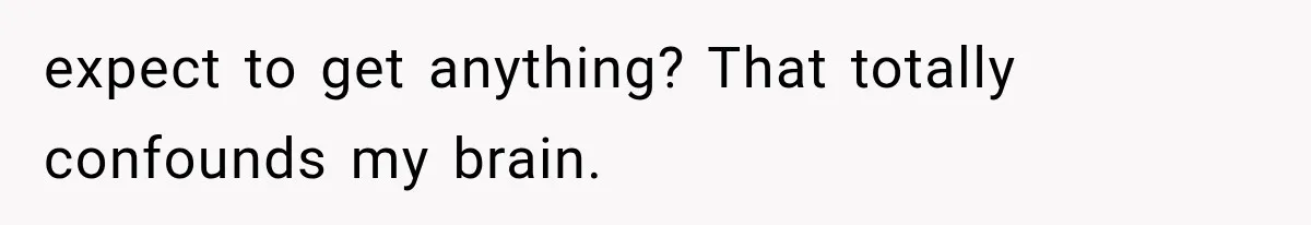 expect to get anything? That totally confounds my brain.