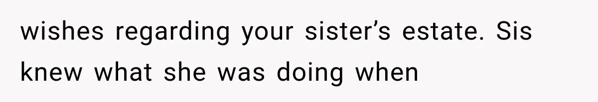 wishes regarding your sister’s estate. Sis knew what she was doing when