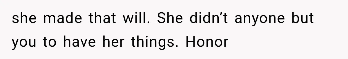 she made that will. She didn’t anyone but you to have her things. Honor