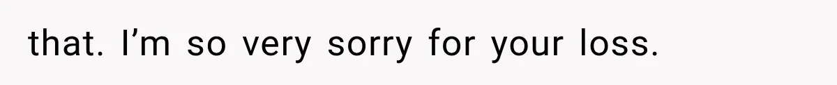 that. I’m so very sorry for your loss.