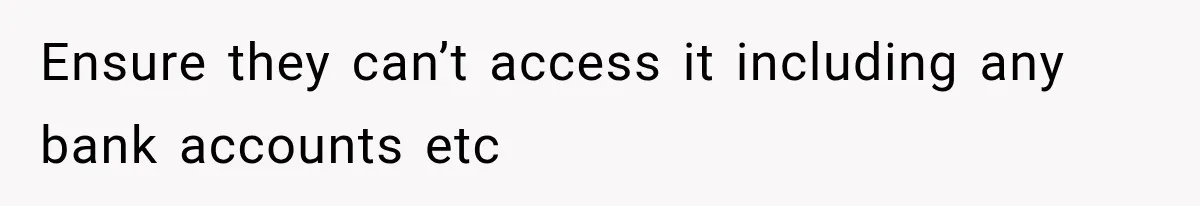 Ensure they can’t access it including any bank accounts etc
