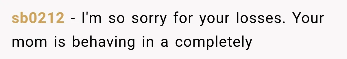 sb0212 − I'm so sorry for your losses. Your mom is behaving in a completely