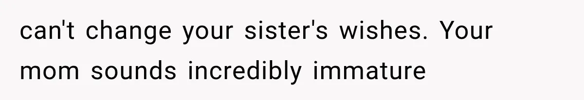 can't change your sister's wishes. Your mom sounds incredibly immature