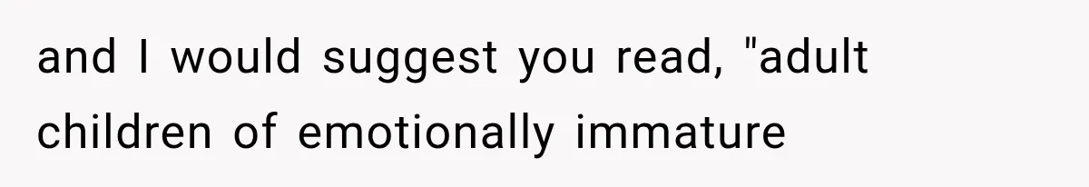 and I would suggest you read, "adult children of emotionally immature