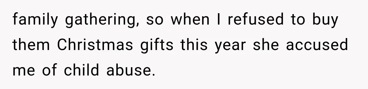 family gathering, so when I refused to buy them Christmas gifts this year she accused me of child abuse.