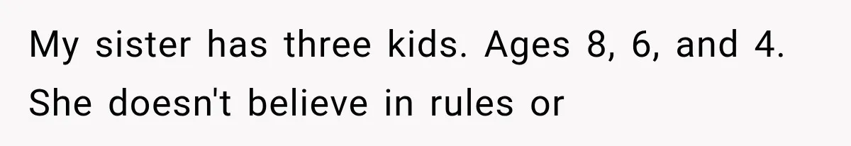 My sister has three kids. Ages 8, 6, and 4. She doesn't believe in rules or