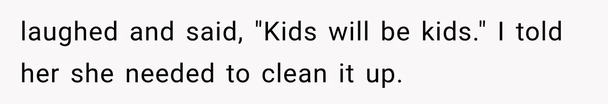laughed and said, "Kids will be kids." I told her she needed to clean it up.