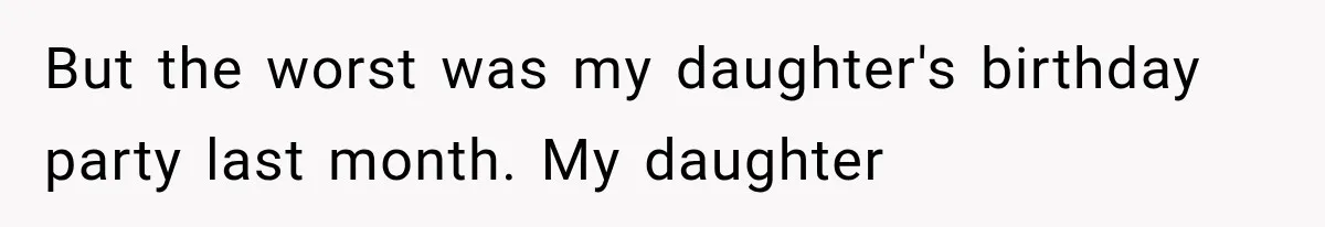 But the worst was my daughter's birthday party last month. My daughter
