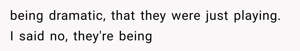 being dramatic, that they were just playing. I said no, they're being