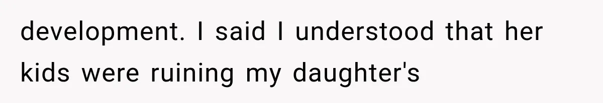 development. I said I understood that her kids were ruining my daughter's