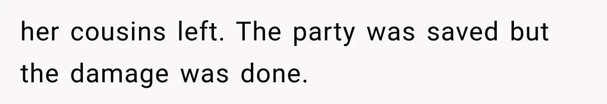 her cousins left. The party was saved but the damage was done.