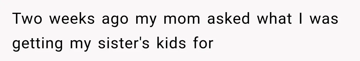 Two weeks ago my mom asked what I was getting my sister's kids for