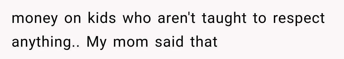 money on kids who aren't taught to respect anything.. My mom said that