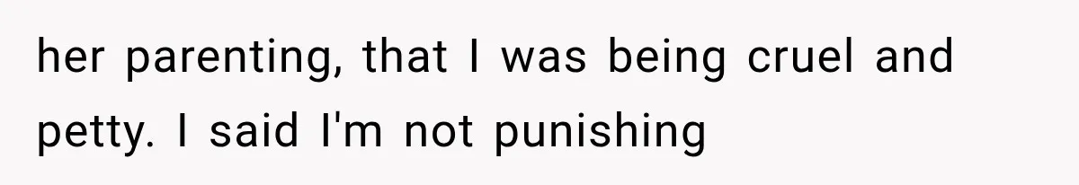 her parenting, that I was being cruel and petty. I said I'm not punishing