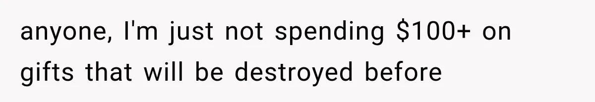 anyone, I'm just not spending $100+ on gifts that will be destroyed before