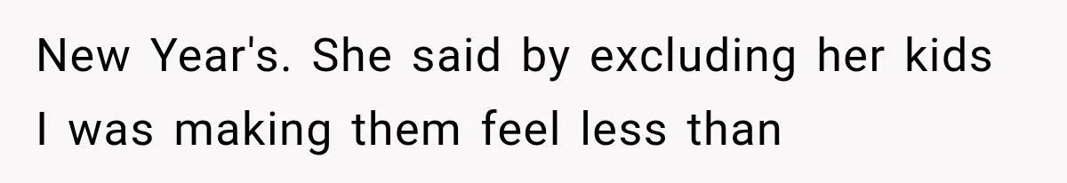 New Year's. She said by excluding her kids I was making them feel less than
