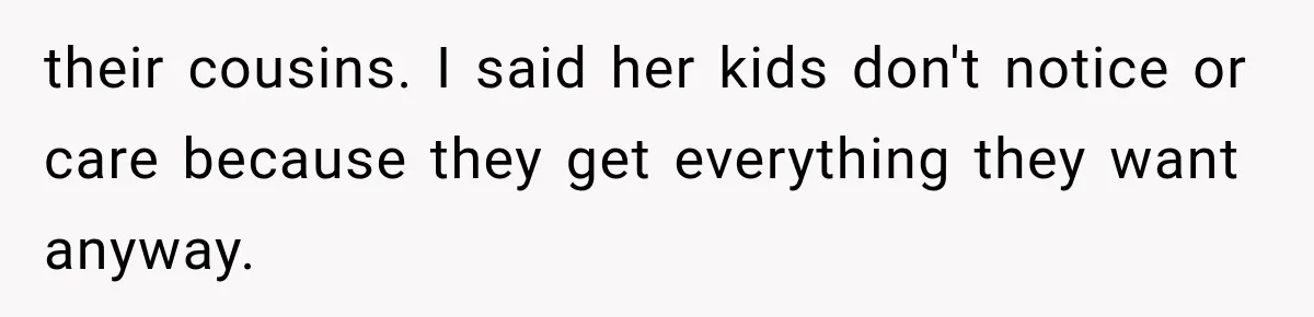 their cousins. I said her kids don't notice or care because they get everything they want anyway.