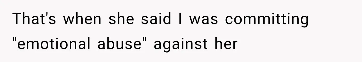 That's when she said I was committing "emotional abuse" against her