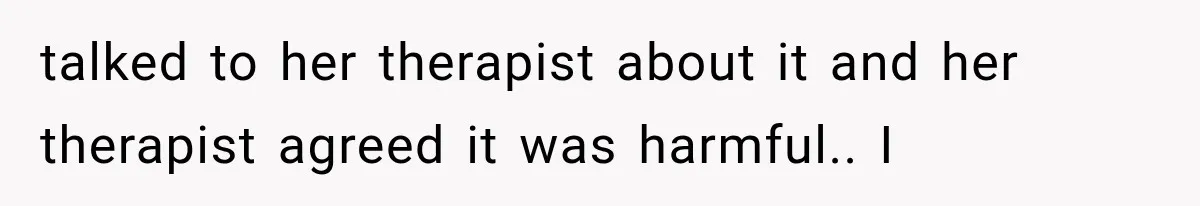 talked to her therapist about it and her therapist agreed it was harmful.. I