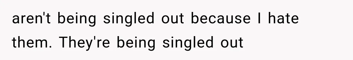 aren't being singled out because I hate them. They're being singled out
