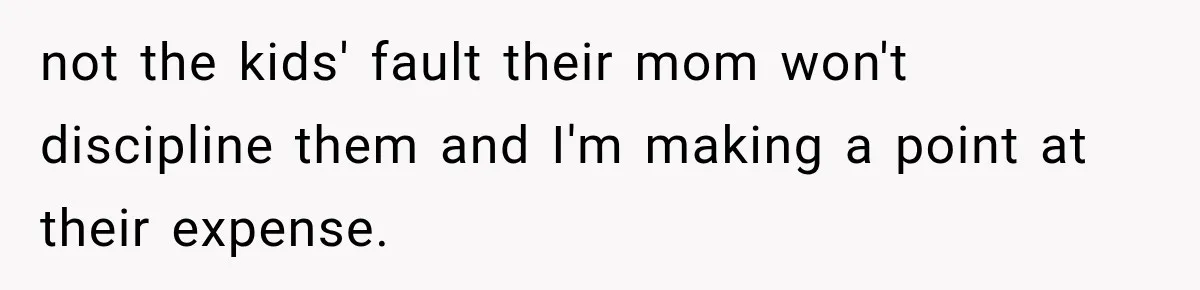 not the kids' fault their mom won't discipline them and I'm making a point at their expense.