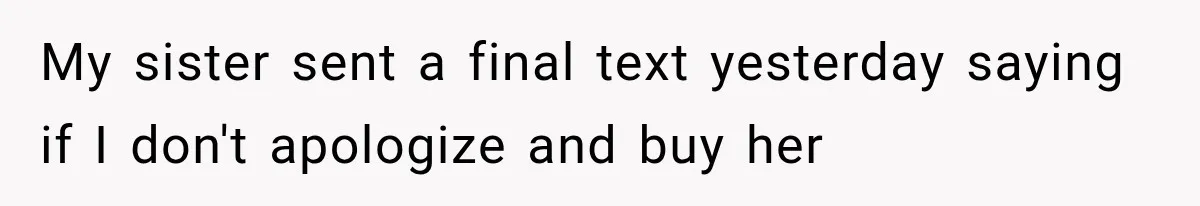 My sister sent a final text yesterday saying if I don't apologize and buy her