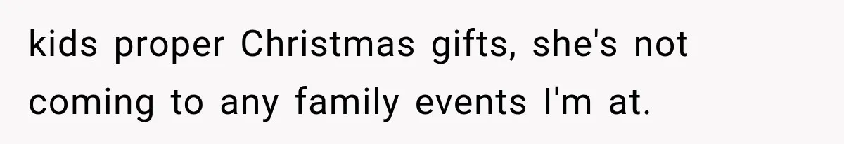 kids proper Christmas gifts, she's not coming to any family events I'm at.