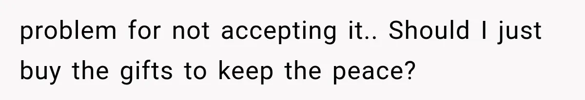 problem for not accepting it.. Should I just buy the gifts to keep the peace?