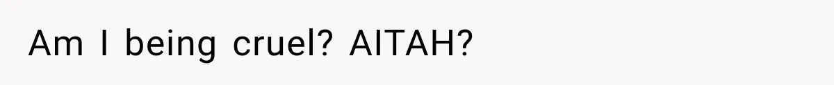 Am I being cruel? AITAH?
