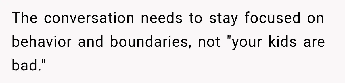 The conversation needs to stay focused on behavior and boundaries, not "your kids are bad."