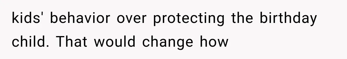 kids' behavior over protecting the birthday child. That would change how